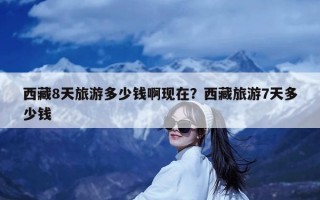 西藏8天旅游多少钱啊现在？西藏旅游7天多少钱