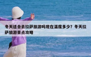 冬天适合去拉萨旅游吗现在温度多少？冬天拉萨旅游景点攻略