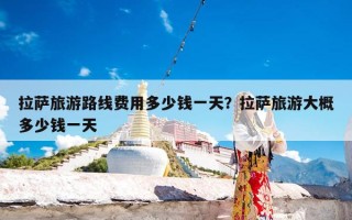 拉萨旅游路线费用多少钱一天？拉萨旅游大概多少钱一天