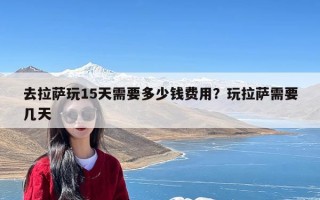 去拉萨玩15天需要多少钱费用？玩拉萨需要几天