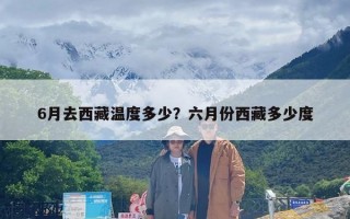 6月去西藏温度多少？六月份西藏多少度