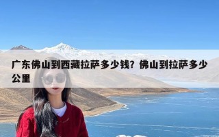 广东佛山到西藏拉萨多少钱？佛山到拉萨多少公里