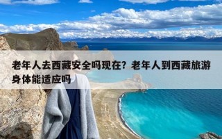 老年人去西藏安全吗现在？老年人到西藏旅游身体能适应吗