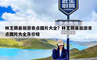 林芝朗县旅游景点图片大全？林芝朗县旅游景点图片大全及价格