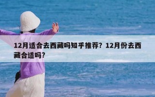 12月适合去西藏吗知乎推荐？12月份去西藏合适吗?