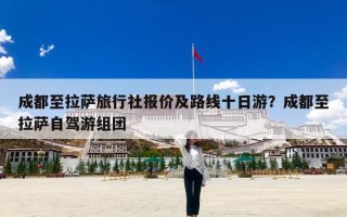 成都至拉萨旅行社报价及路线十日游？成都至拉萨自驾游组团