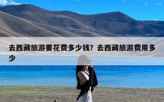 去西藏旅游要花费多少钱？去西藏旅游费用多少