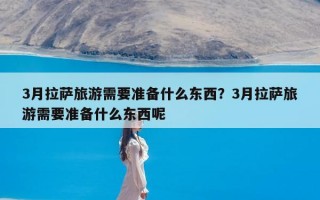 3月拉萨旅游需要准备什么东西？3月拉萨旅游需要准备什么东西呢