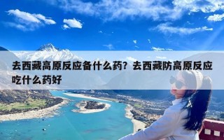 去西藏高原反应备什么药？去西藏防高原反应吃什么药好