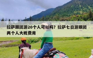 拉萨跟团游20个人可以吗？拉萨七日游跟团两个人大概费用