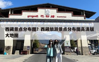 西藏景点分布图？西藏旅游景点分布图高清版大地图