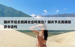 国庆节后去西藏合适吗现在？国庆节去西藏旅游合适吗