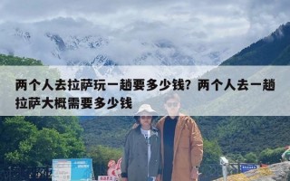 两个人去拉萨玩一趟要多少钱？两个人去一趟拉萨大概需要多少钱