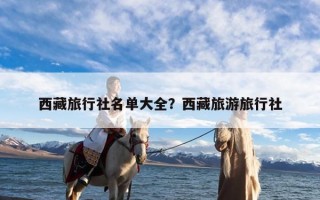 西藏旅行社名单大全？西藏旅游旅行社