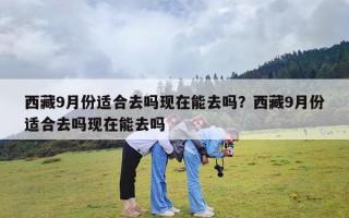 西藏9月份适合去吗现在能去吗？西藏9月份适合去吗现在能去吗