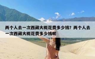 两个人去一次西藏大概花费多少钱？两个人去一次西藏大概花费多少钱呢