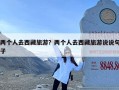 两个人去西藏旅游？两个人去西藏旅游说说句子