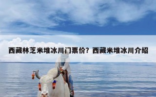 西藏林芝米堆冰川门票价？西藏米堆冰川介绍