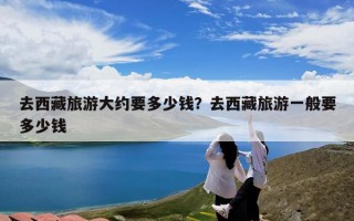 去西藏旅游大约要多少钱？去西藏旅游一般要多少钱