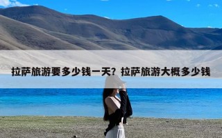 拉萨旅游要多少钱一天？拉萨旅游大概多少钱