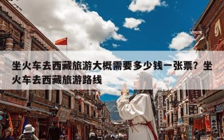 坐火车去西藏旅游大概需要多少钱一张票？坐火车去西藏旅游路线