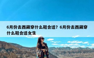 6月份去西藏穿什么鞋合适？6月份去西藏穿什么鞋合适女生