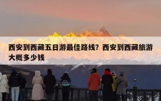 西安到西藏五日游最佳路线？西安到西藏旅游大概多少钱