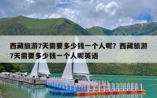 西藏旅游7天需要多少钱一个人呢？西藏旅游7天需要多少钱一个人呢英语