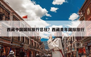 西藏中国国际旅行总社？西藏青年国际旅行