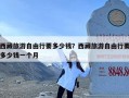 西藏旅游自由行要多少钱？西藏旅游自由行要多少钱一个月