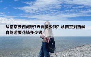 从南京去西藏玩7天要多少钱？从南京到西藏自驾游要花销多少钱