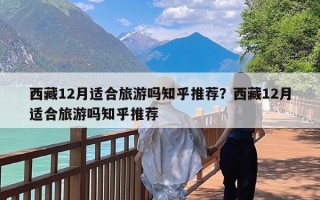 西藏12月适合旅游吗知乎推荐？西藏12月适合旅游吗知乎推荐