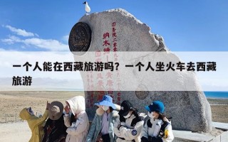 一个人能在西藏旅游吗？一个人坐火车去西藏旅游