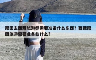 跟团去西藏旅游都需要准备什么东西？西藏跟团旅游需要准备些什么?