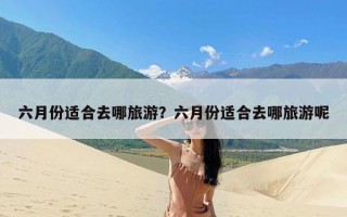 六月份适合去哪旅游？六月份适合去哪旅游呢