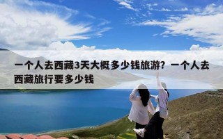 一个人去西藏3天大概多少钱旅游？一个人去西藏旅行要多少钱