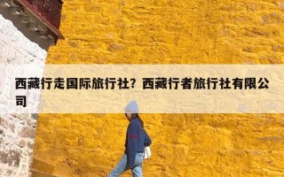 西藏行走国际旅行社？西藏行者旅行社有限公司