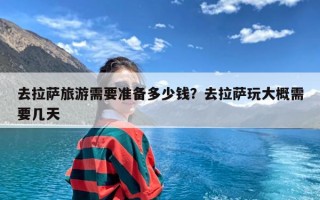 去拉萨旅游需要准备多少钱？去拉萨玩大概需要几天