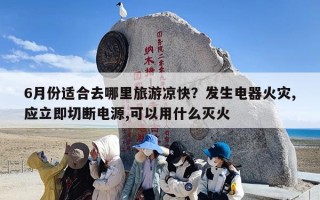 6月份适合去哪里旅游凉快？发生电器火灾,应立即切断电源,可以用什么灭火