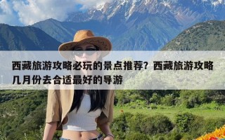 西藏旅游攻略必玩的景点推荐？西藏旅游攻略几月份去合适最好的导游