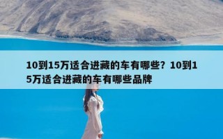 10到15万适合进藏的车有哪些？10到15万适合进藏的车有哪些品牌