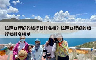 拉萨口碑好的旅行社排名榜？拉萨口碑好的旅行社排名榜单