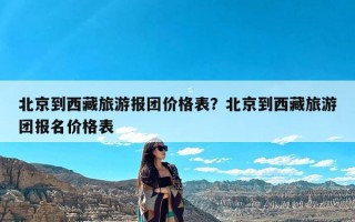 北京到西藏旅游报团价格表？北京到西藏旅游团报名价格表