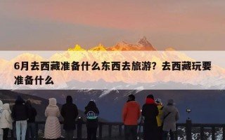 6月去西藏准备什么东西去旅游？去西藏玩要准备什么