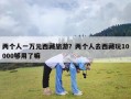 两个人一万元西藏旅游？两个人去西藏玩10000够用了嘛