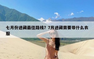 七月份进藏最佳路线？7月进藏需要带什么衣服