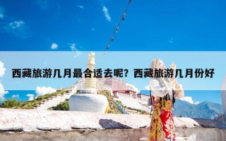 西藏旅游几月最合适去呢？西藏旅游几月份好