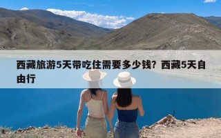 西藏旅游5天带吃住需要多少钱？西藏5天自由行