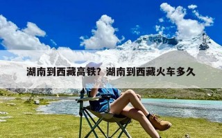 湖南到西藏高铁？湖南到西藏火车多久