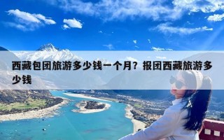 西藏包团旅游多少钱一个月？报团西藏旅游多少钱